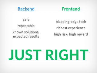 JUST RIGHT
Frontend
bleeding-edge tech
richest experience
high risk, high reward
Backend
safe
repeatable
known solutions, ...