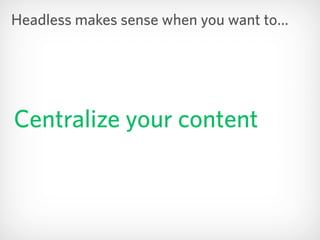 Centralize your content
Headless makes sense when you want to…
 