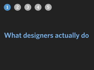 What designers actually do
1 32 4 5
 