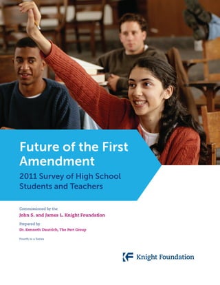 Future of the First
Amendment
2011 Survey of High School
Students and Teachers

Commissioned by the
John S. and James L. Knight Foundation

Prepared by
Dr. Kenneth Dautrich, The Pert Group

Fourth in a Series
 