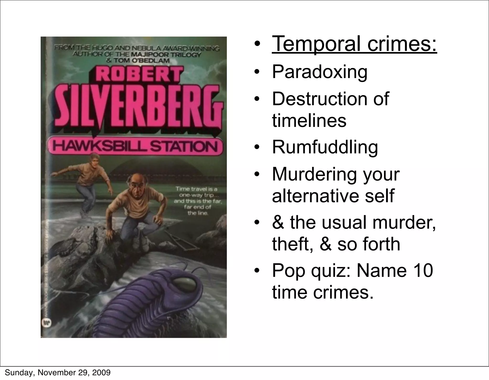 • Temporal crimes:
                            • Paradoxing
                            • Destruction of
                              timelines
                            • Rumfuddling
                            • Murdering your
                              alternative self
                            • & the usual murder,
                              theft, & so forth
                            • Pop quiz: Name 10
                              time crimes.



Sunday, November 29, 2009
 