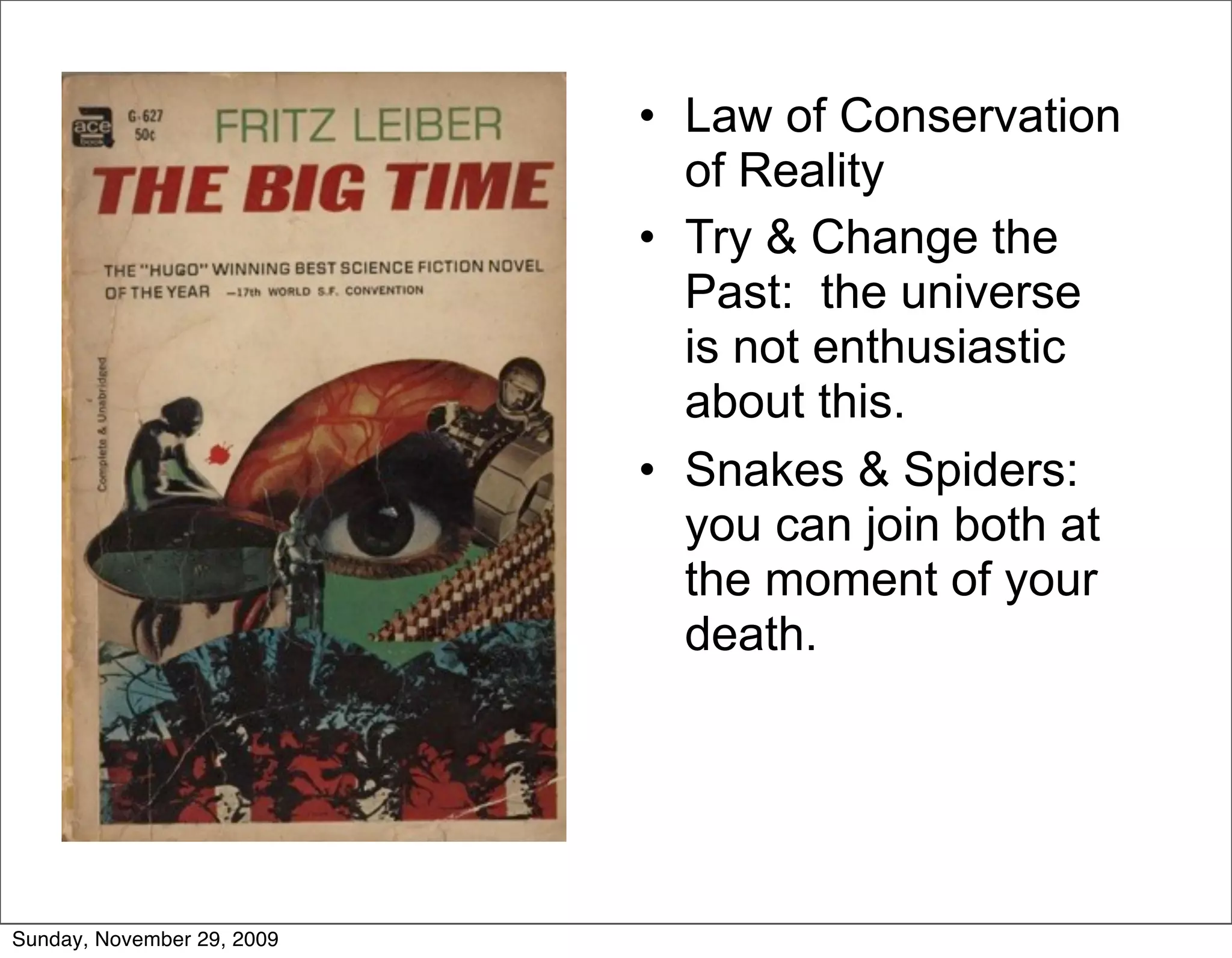 • Law of Conservation
                              of Reality
                            • Try & Change the
                              Past: the universe
                              is not enthusiastic
                              about this.
                            • Snakes & Spiders:
                              you can join both at
                              the moment of your
                              death.




Sunday, November 29, 2009
 