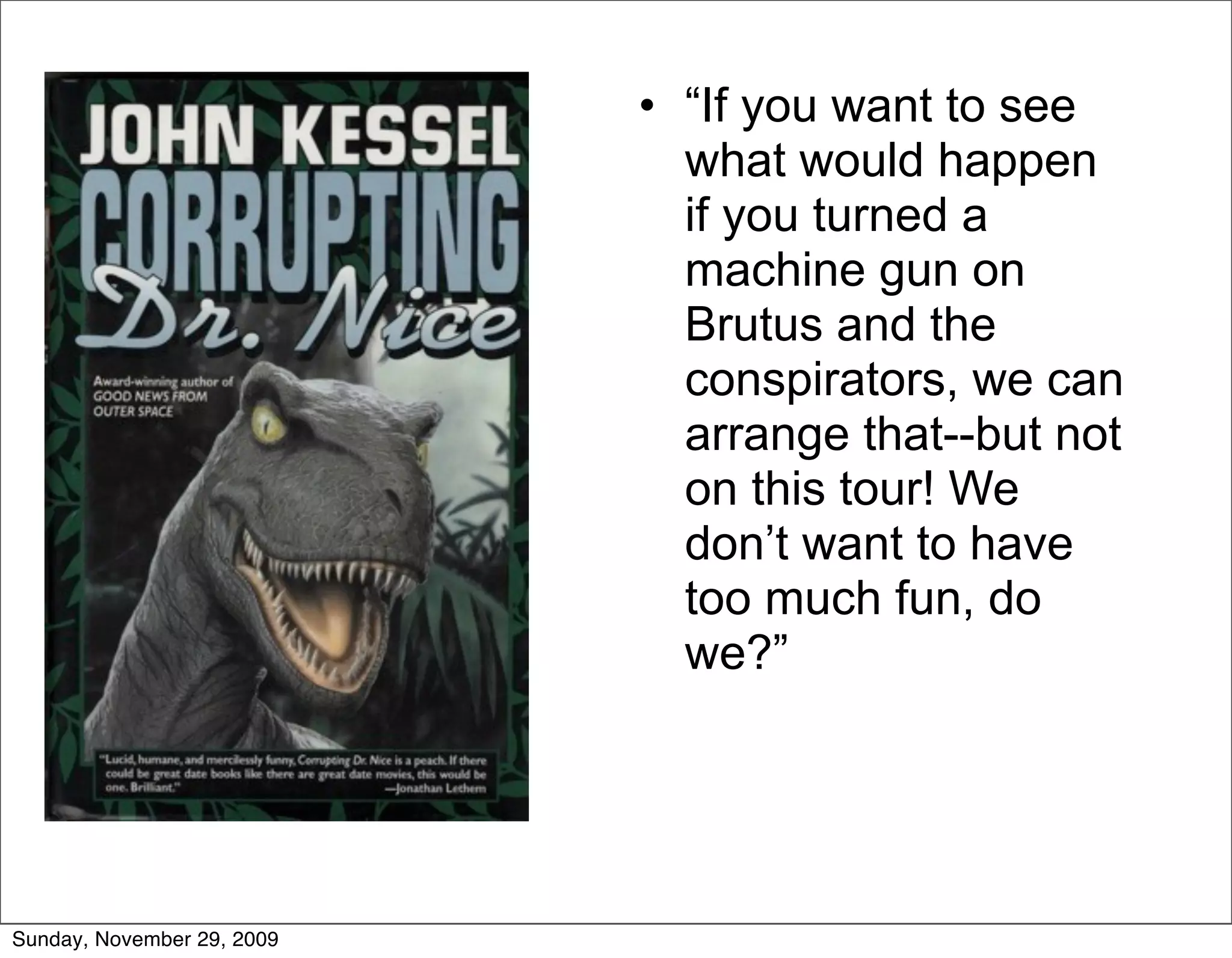 • “If you want to see
                              what would happen
                              if you turned a
                              machine gun on
                              Brutus and the
                              conspirators, we can
                              arrange that--but not
                              on this tour! We
                              don’t want to have
                              too much fun, do
                              we?”




Sunday, November 29, 2009
 