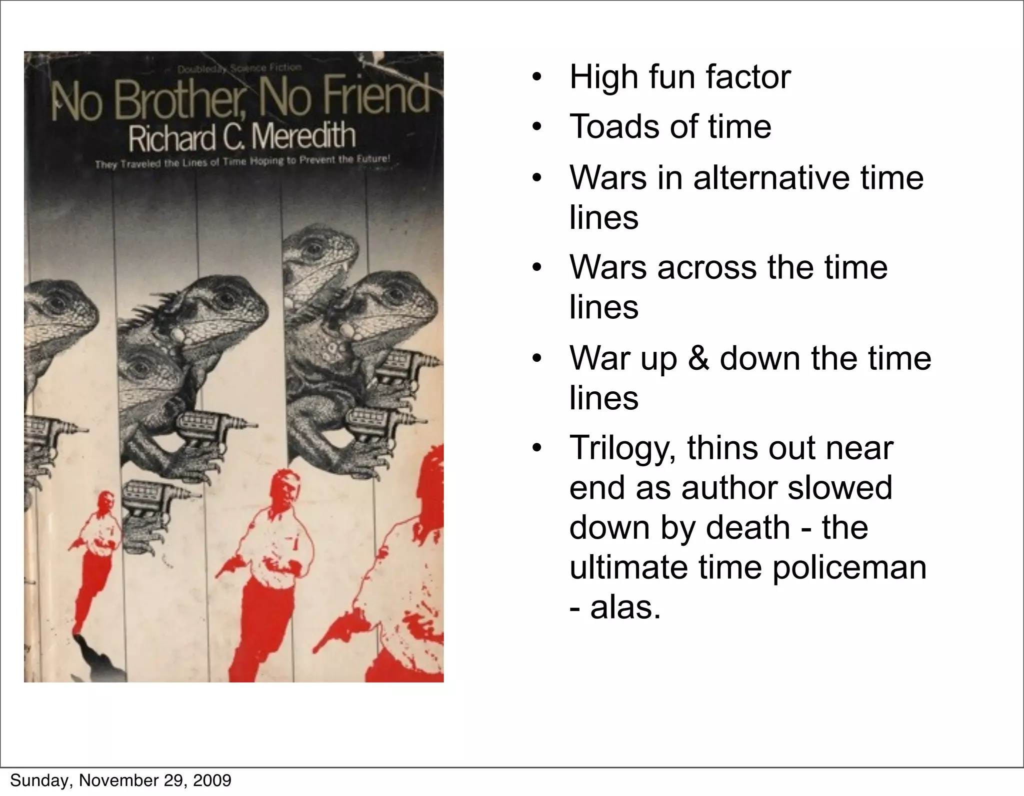 • High fun factor
                            • Toads of time
                            • Wars in alternative time
                              lines
                            • Wars across the time
                              lines
                            • War up & down the time
                              lines
                            • Trilogy, thins out near
                              end as author slowed
                              down by death - the
                              ultimate time policeman
                              - alas.



Sunday, November 29, 2009
 