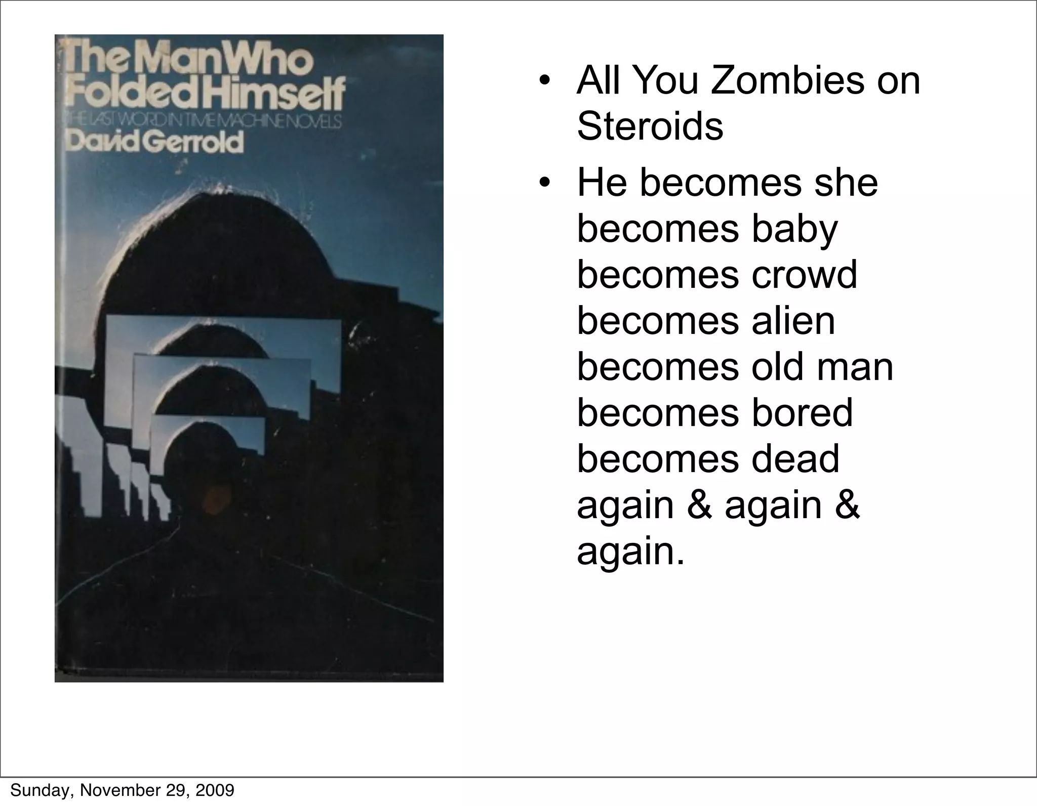 • All You Zombies on
                              Steroids
                            • He becomes she
                              becomes baby
                              becomes crowd
                              becomes alien
                              becomes old man
                              becomes bored
                              becomes dead
                              again & again &
                              again.




Sunday, November 29, 2009
 