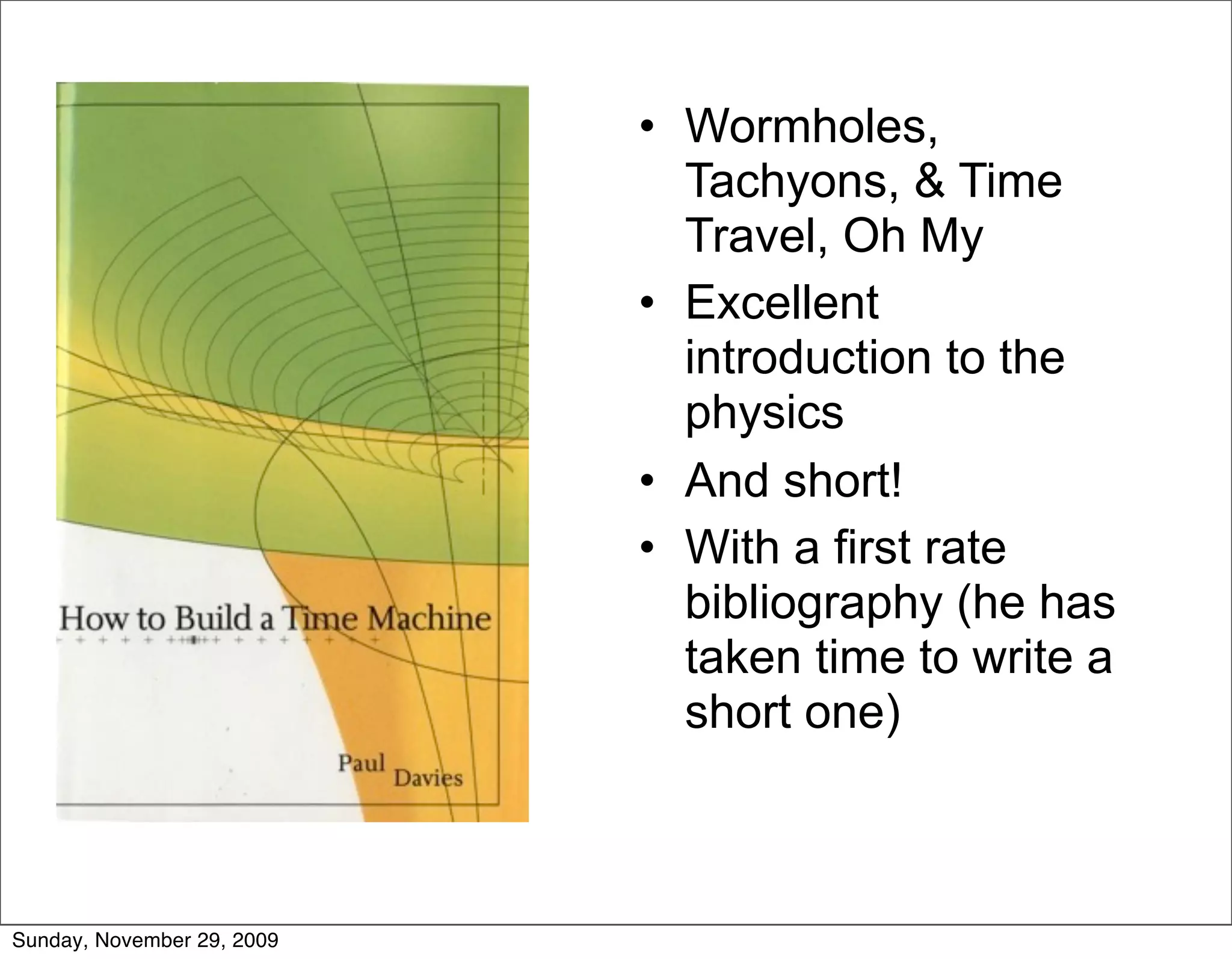 • Wormholes,
                              Tachyons, & Time
                              Travel, Oh My
                            • Excellent
                              introduction to the
                              physics
                            • And short!
                            • With a first rate
                              bibliography (he has
                              taken time to write a
                              short one)



Sunday, November 29, 2009
 