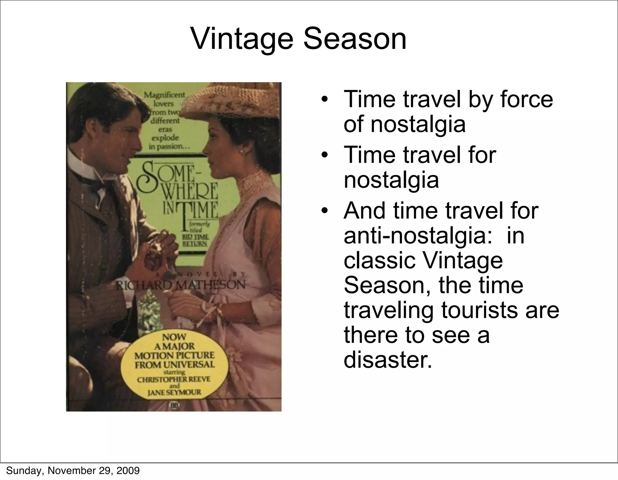 Vintage Season
                                    • Time travel by force
                                      of nostalgia
                                    • Time travel for
                                      nostalgia
                                    • And time travel for
                                      anti-nostalgia: in
                                      classic Vintage
                                      Season, the time
                                      traveling tourists are
                                      there to see a
                                      disaster.



Sunday, November 29, 2009
 