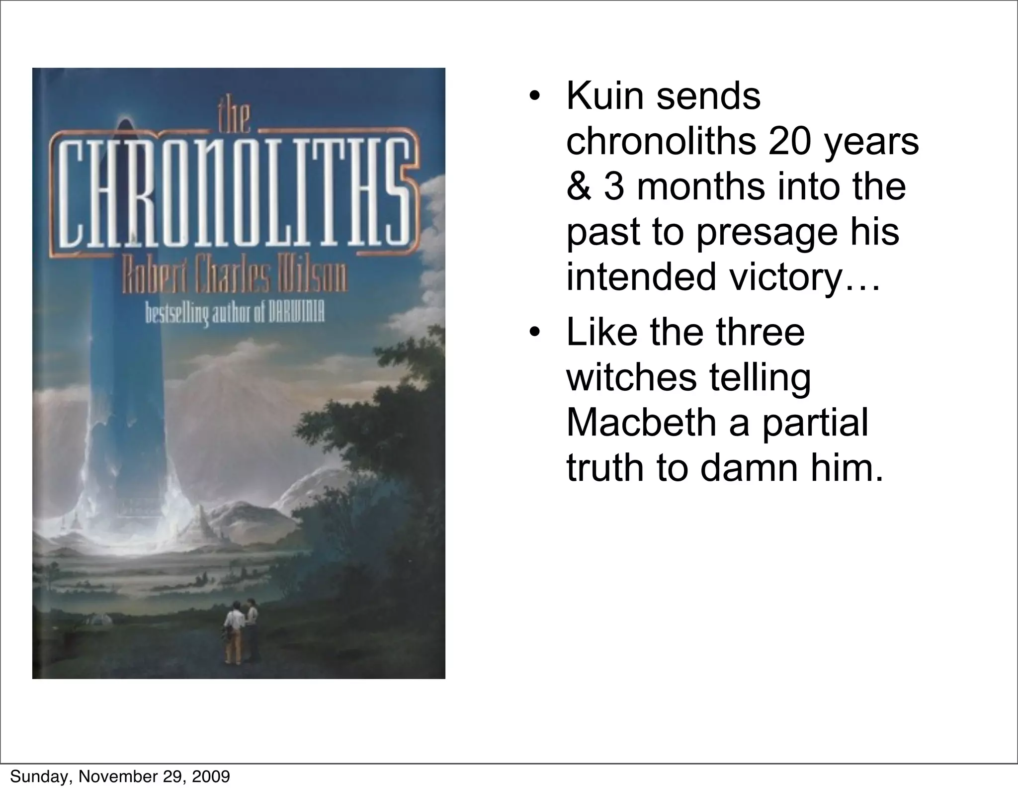 • Kuin sends
                              chronoliths 20 years
                              & 3 months into the
                              past to presage his
                              intended victory…
                            • Like the three
                              witches telling
                              Macbeth a partial
                              truth to damn him.




Sunday, November 29, 2009
 