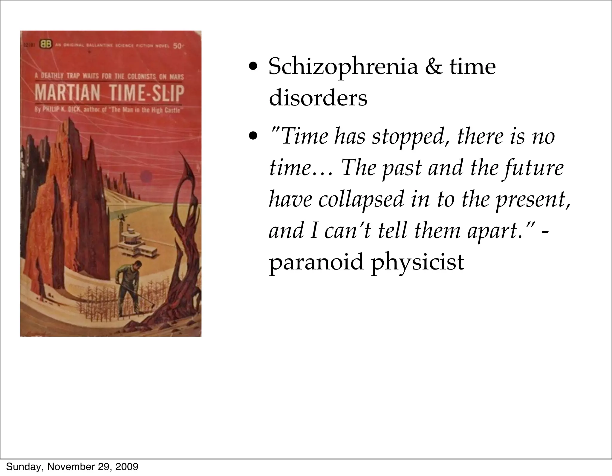 • Schizophrenia & time
                              disorders
                            • "Time has stopped, there is no
                              time… The past and the future
                              have collapsed in to the present,
                              and I can’t tell them apart.” -
                              paranoid physicist




Sunday, November 29, 2009
 