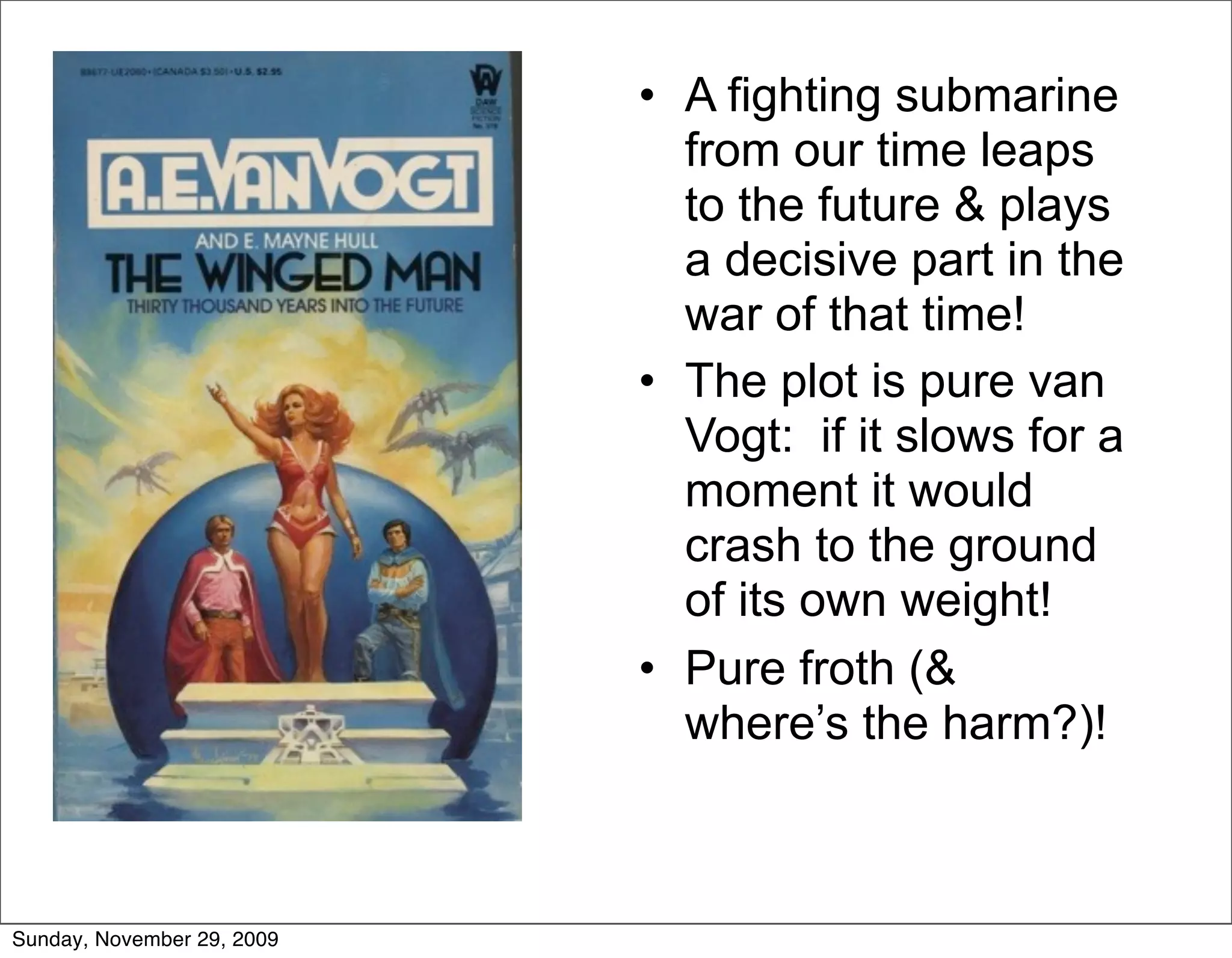 • A fighting submarine
                              from our time leaps
                              to the future & plays
                              a decisive part in the
                              war of that time!
                            • The plot is pure van
                              Vogt: if it slows for a
                              moment it would
                              crash to the ground
                              of its own weight!
                            • Pure froth (&
                              where’s the harm?)!



Sunday, November 29, 2009
 