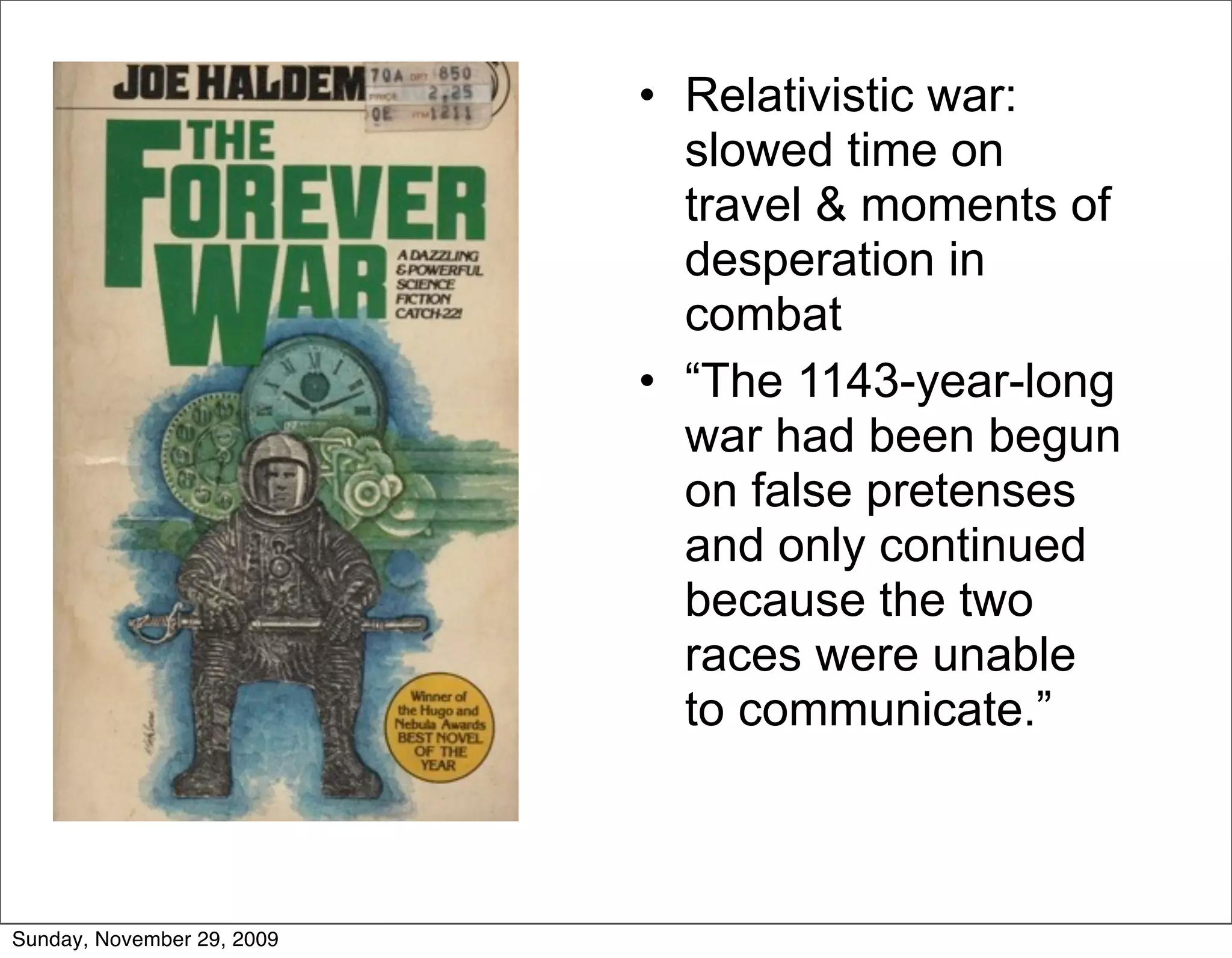 • Relativistic war:
                              slowed time on
                              travel & moments of
                              desperation in
                              combat
                            • “The 1143-year-long
                              war had been begun
                              on false pretenses
                              and only continued
                              because the two
                              races were unable
                              to communicate.”



Sunday, November 29, 2009
 