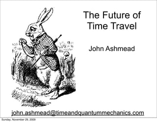 The Future of
                             Time Travel

                              John Ashmead




       john.ashmead@timeandquantummechanics.com
Sunday, November 29, 2009
 