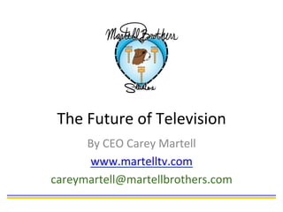 The	
  Future	
  of	
  Television	
  
By	
  CEO	
  Carey	
  Martell	
  
www.martelltv.com	
  
careymartell@martellbrothers.com	
  
 