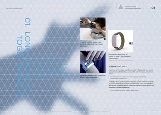 iq.intel.com/future-of-wearable-techwww.psfk.com/future-of-wearable-tech
The Future Of Wearable Tech
6
Connected Intimacy
Long Distance Togetherness
01.LONGDISTANCE
TOGETHERNESS
Wearable technologies are harnessing
the power of haptics and other
feedback systems to create a tangible
connection between loved ones over
any distance. These tools simulate
togetherness and place precedence on
the comforts that only another person
can provide.
SUPPORTING DATA
36 percent of Americans and 27 percent of UK wearable tech survey
respondents said that they use wearable tech "to enhance their love
lives.”
— Centre for Creative and Social Technology at Goldsmiths,
University of London, 2013
“A perfect storm of innovation within low power wireless connectiv-
ity, sensor technology, big data, cloud services, voice user interfaces
and mobile computing power is coming together to pave the way for
connected wearable technology.”
— Johan Svanberg, Senior Analyst, Berg Insight
Wireless Bracelet Lets Users Feel
Each Other From Afar
Hug Simulation Jacket Lets
Parents Calm Kids Via Mobile
Devices
Smartwatch Responds To
Touch To Save Long Distance
Relationships
01
 