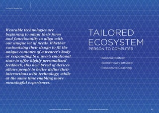 The Future Of Wearable Tech 
Wearable technologies are beginning to 
adapt their form and functionality to align 
with our unique set of needs. Whether 
customizing their design to fit the unique 
contours of a wearer’s body or respond-ing 
15 
to a user’s emotional state to offer 
highly personalized feedback, this new 
breed of devices allows people to better 
define their interactions with technology, 
while at the same time enabling more 
meaningful experiences. 
TAILORED 
ECOSYSTEM 
PERSON TO COMPUTER 
Bespoke Biotech 
Biometrically Attuned 
Responsive Coaching 
www.psfk.com/future-of-wearable-tech iq.intel.com/future-of-wearable-tech 16 
 