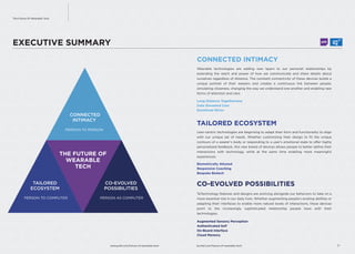 CONNECTED INTIMACY 
TAILORED ECOSYSTEM 
LABS 
User-centric technologies are beginning to adapt their form and functionality to align 
with our unique set of needs. Whether customizing their design to fit the unique 
contours of a wearer’s body or responding to a user’s emotional state to offer highly 
personalized feedback, this new breed of devices allows people to better define their 
interactions with technology, while at the same time enabling more meaningful 
experiences. 
CO-EVOLVED POSSIBILITIES 
Technology features and designs are evolving alongside our behaviors to take on a 
more essential role in our daily lives. Whether augmenting people’s existing abilities or 
adapting their interfaces to enable more natural levels of interactions, these devices 
point to the increasingly sophisticated relationship people have with their 
technologies. 
iq.intel.com/future-of-wearable-tech 11 
The Future Of Wearable Tech 
Wearable technologies are adding new layers to our personal relationships by 
extending the reach and power of how we communicate and share details about 
ourselves regardless of distance. The constant connectivity of these devices builds a 
unique portrait of their wearers and creates a continuous link between people, 
simulating closeness, changing the way we understand one another and enabling new 
forms of attention and care. 
Long Distance Togetherness 
Data Streamed Care 
Emotional Mirror 
Biometrically Attuned 
Responsive Coaching 
Bespoke Biotech 
Augmented Sensory Perception 
Authenticated Self 
On-Board Interface 
Cloud Memory 
CONNECTED 
INTIMACY 
PERSON TO PERSON 
THE FUTURE OF 
WEARABLE 
TECH 
TAILORED 
ECOSYSTEM 
PERSON TO COMPUTER 
CO-EVOLVED 
POSSIBILITIES 
PERSON AS COMPUTER 
EXECUTIVE SUMMARY 
www.psfk.com/future-of-wearable-tech H 
G 
 