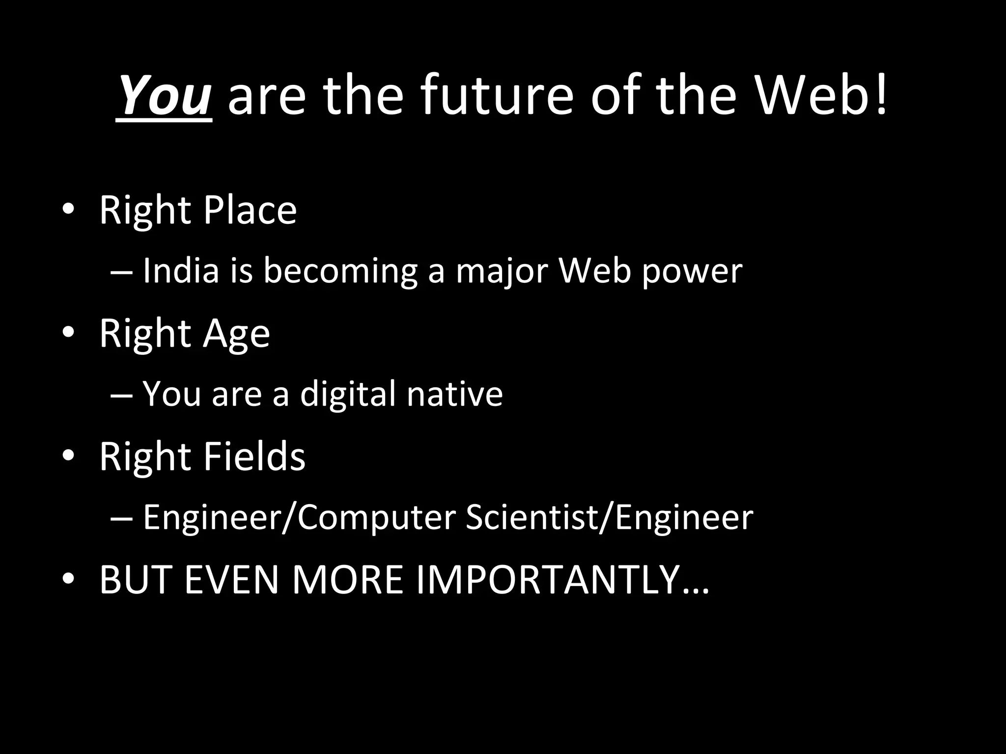 You  are the future of the Web! Right Place  India is becoming a major Web power Right Age You are a digital native Right Fields  Engineer/Computer Scientist/Engineer BUT EVEN MORE IMPORTANTLY… 
