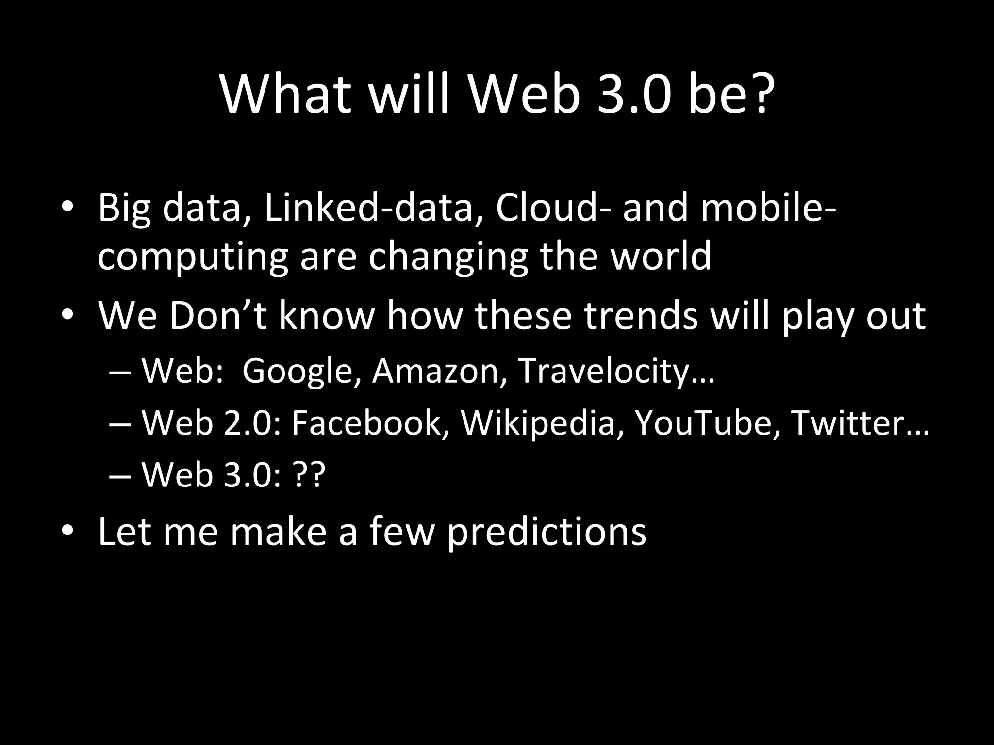 What will Web 3.0 be? Big data, Linked-data, Cloud- and mobile- computing are changing the world We Don’t know how these trends will play out Web:  Google, Amazon, Travelocity… Web 2.0: Facebook, Wikipedia, YouTube, Twitter… Web 3.0: ?? Let me make a few predictions 