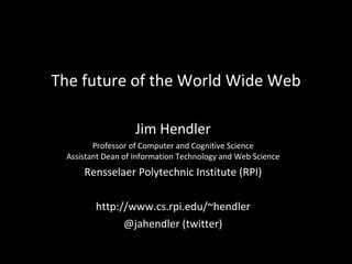 The future of the World Wide Web Jim Hendler Professor of Computer and Cognitive Science Assistant Dean of Information Technology and Web Science Rensselaer Polytechnic Institute (RPI) http://www.cs.rpi.edu/~hendler @jahendler (twitter) 