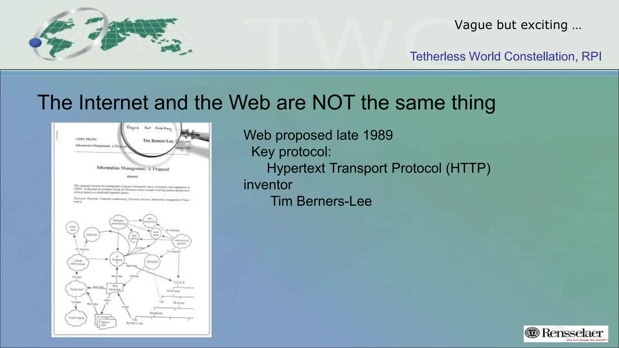 Tetherless World Constellation, RPI
Vague but exciting …
The Internet and the Web are NOT the same thing
Web proposed late 1989
Key protocol:
Hypertext Transport Protocol (HTTP)
inventor
Tim Berners-Lee
 