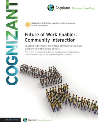 Future of Work Enabler:
Community Interaction
Enabling high-impact enterprise communities is a key
component of the future of work.
This report is an installment in our multipart series that explores
the shifts necessary for future-proofing your company.
| FUTURE OF WORK
Making the Shift to the Next-Generation Enterprise
(a multipart series)
 