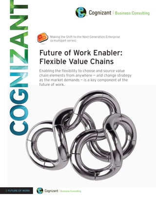 Making the Shift to the Next-Generation Enterprise
(a multipart series)

Future of Work Enabler:
Flexible Value Chains
Enabling the flexibility to choose and source value
chain elements from anywhere — and change strategy
as the market demands — is a key component of the
future of work.

| FUTURE OF WORK

 