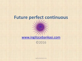Future perfect continuous
www.ingilizcebankasi.com
©2016
ingilizcebankasi.com
 