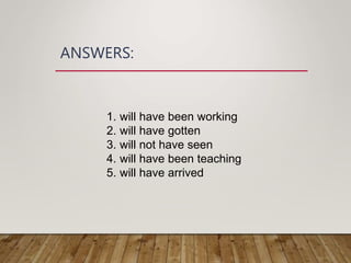ANSWERS:
1. will have been working
2. will have gotten
3. will not have seen
4. will have been teaching
5. will have arrived
 