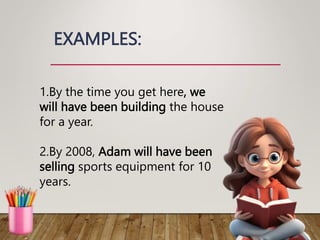 EXAMPLES:
1.By the time you get here, we
will have been building the house
for a year.
2.By 2008, Adam will have been
selling sports equipment for 10
years.
 