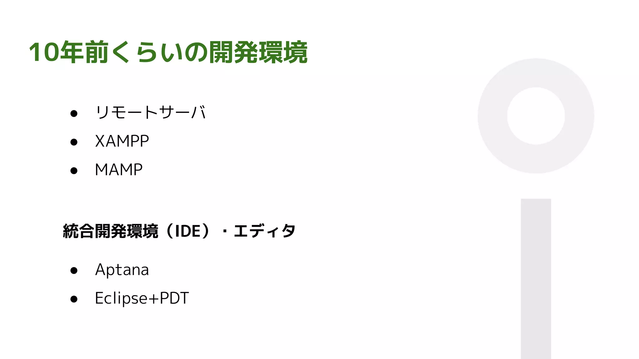 10年前くらいの開発環境
● リモートサーバ
● XAMPP
● MAMP
● Aptana
● Eclipse+PDT
統合開発環境（IDE）・エディタ
 