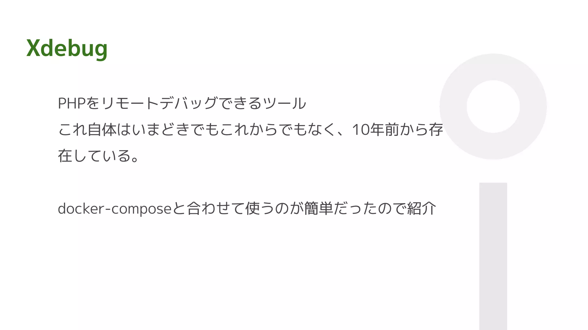 Xdebug
PHPをリモートデバッグできるツール
これ自体はいまどきでもこれからでもなく、10年前から存
在している。
docker-composeと合わせて使うのが簡単だったので紹介
 