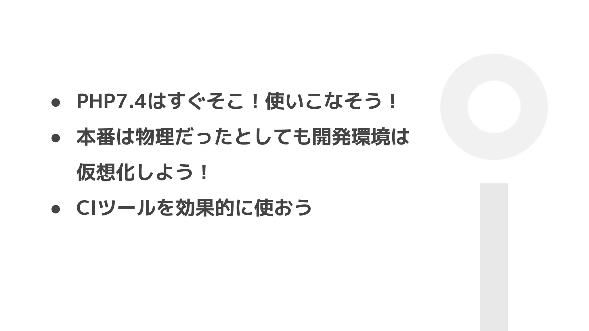 ● PHP7.4はすぐそこ！使いこなそう！
● 本番は物理だったとしても開発環境は
仮想化しよう！
● CIツールを効果的に使おう
 