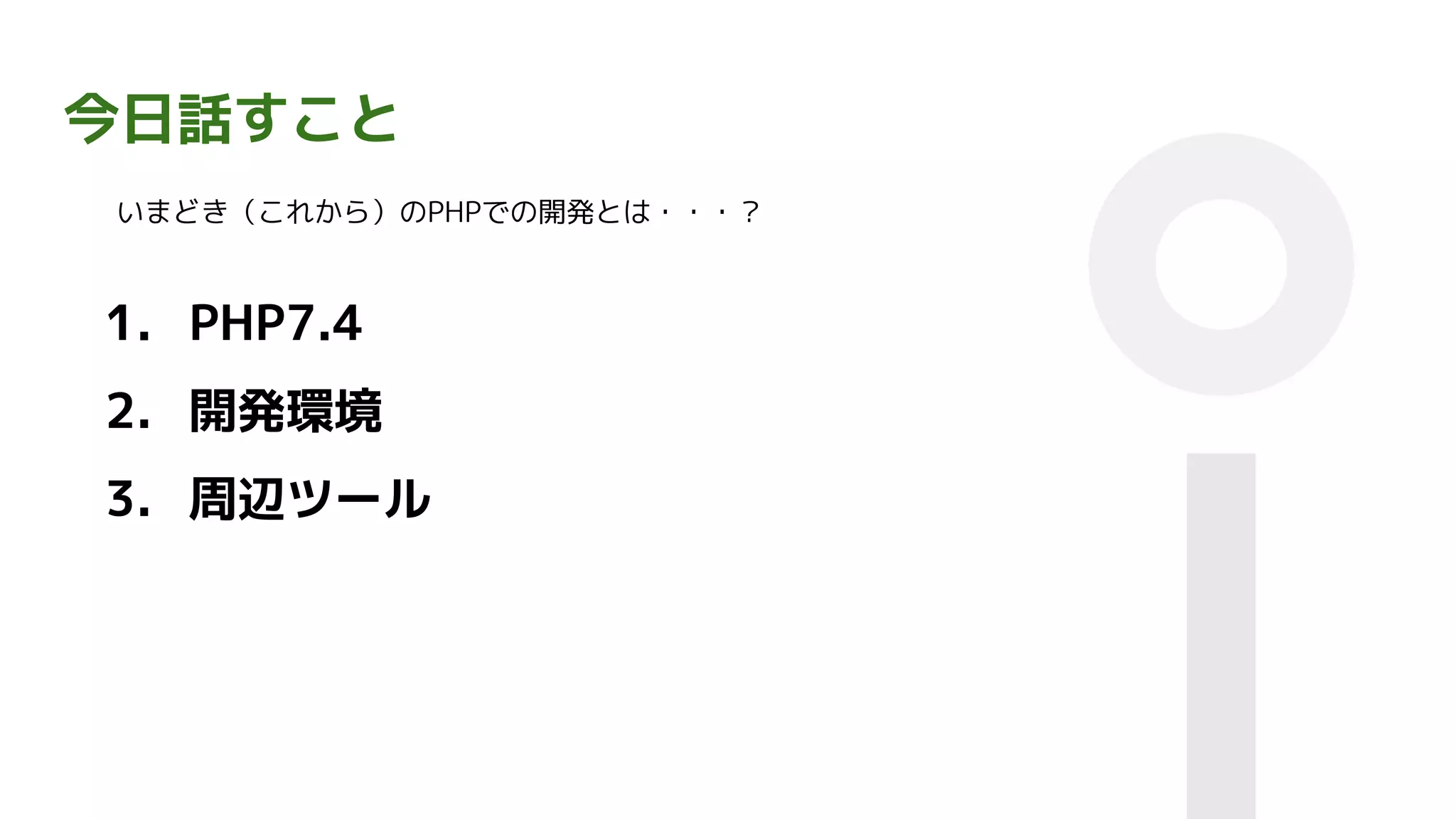 今日話すこと
いまどき（これから）のPHPでの開発とは・・・？
1. PHP7.4
2. 開発環境
3. 周辺ツール
 