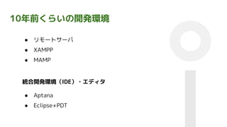 10年前くらいの開発環境
● リモートサーバ
● XAMPP
● MAMP
● Aptana
● Eclipse+PDT
統合開発環境（IDE）・エディタ
 