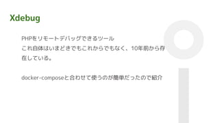 Xdebug
PHPをリモートデバッグできるツール
これ自体はいまどきでもこれからでもなく、10年前から存
在している。
docker-composeと合わせて使うのが簡単だったので紹介
 