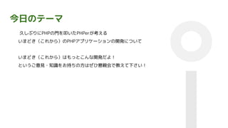 今日のテーマ
久しぶりにPHPの門を叩いたPHPerが考える
いまどき（これから）のPHPアプリケーションの開発について
いまどき（これから）はもっとこんな開発だよ！
というご意見・知識をお持ちの方はぜひ懇親会で教えて下さい！
 