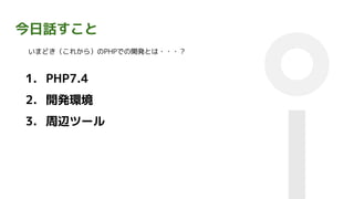 今日話すこと
いまどき（これから）のPHPでの開発とは・・・？
1. PHP7.4
2. 開発環境
3. 周辺ツール
 