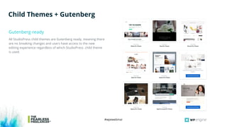 #wpewebinar
All StudioPress child themes are Gutenberg ready, meaning there
are no breaking changes and users have access to the new
editing experience regardless of which StudioPress child theme
is used.
Gutenberg-ready
Child Themes + Gutenberg
 