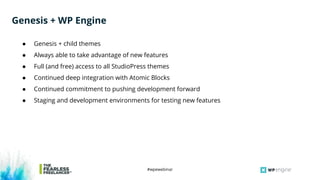 #wpewebinar
Genesis + WP Engine
● Genesis + child themes
● Always able to take advantage of new features
● Full (and free) access to all StudioPress themes
● Continued deep integration with Atomic Blocks
● Continued commitment to pushing development forward
● Staging and development environments for testing new features
 