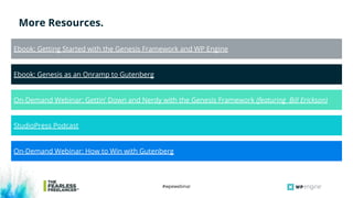 #wpewebinar
On-Demand Webinar: How to Win with Gutenberg
More Resources.
Ebook: Getting Started with the Genesis Framework and WP Engine
Ebook: Genesis as an Onramp to Gutenberg
On-Demand Webinar: Gettin’ Down and Nerdy with the Genesis Framework (featuring Bill Erickson)
StudioPress Podcast
 