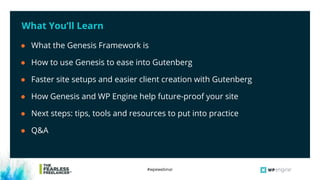 #wpewebinar
What You’ll Learn
● What the Genesis Framework is
● How to use Genesis to ease into Gutenberg
● Faster site setups and easier client creation with Gutenberg
● How Genesis and WP Engine help future-proof your site
● Next steps: tips, tools and resources to put into practice
● Q&A
 