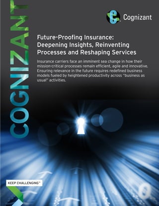 Future-Proofing Insurance:
Deepening Insights, Reinventing
Processes and Reshaping Services
Insurance carriers face an imminent sea change in how their
mission-critical processes remain efficient, agile and innovative.
Ensuring relevance in the future requires redefined business
models fueled by heightened productivity across “business as
usual” activities.
 