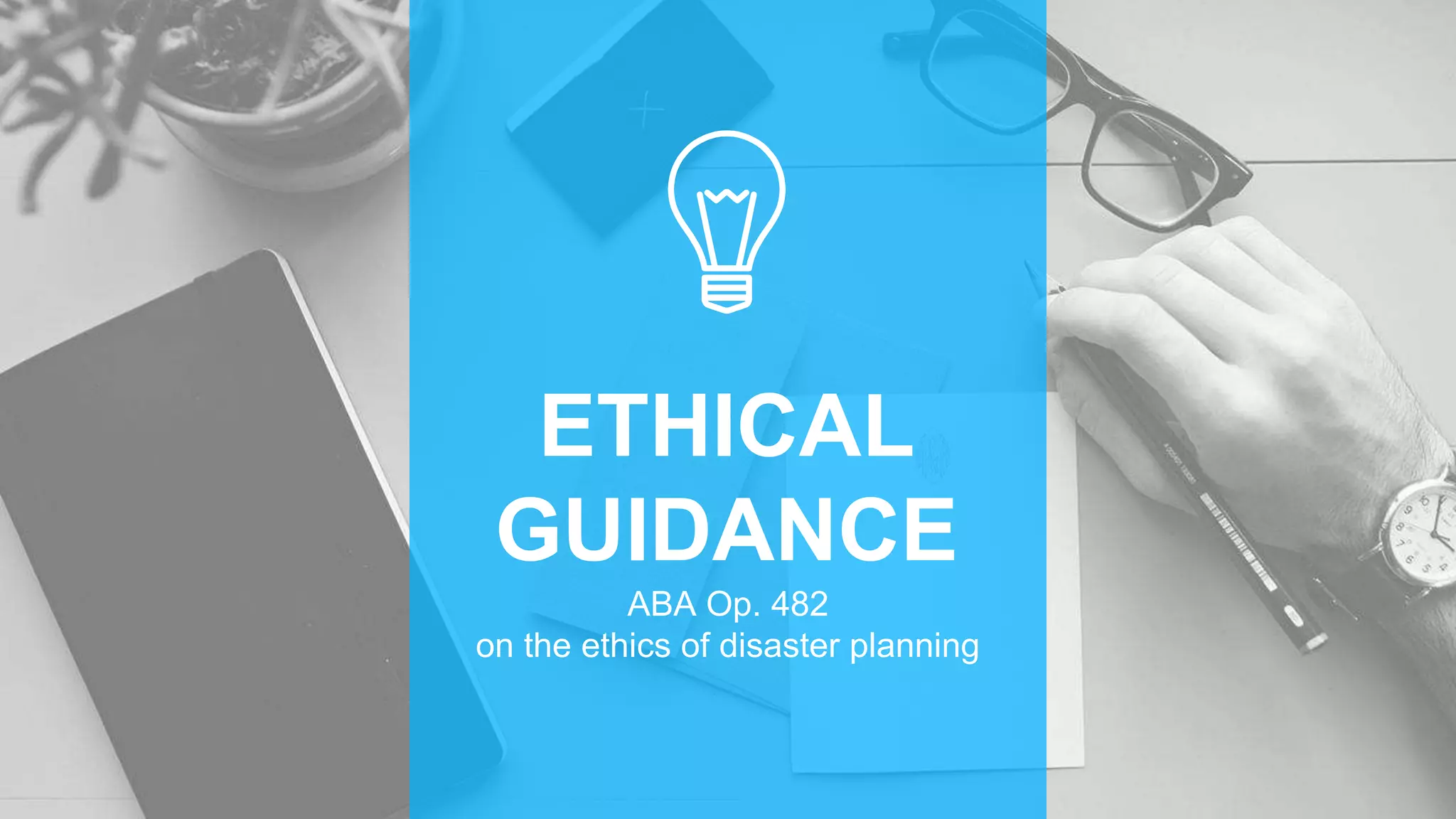 ETHICAL
GUIDANCE
ABA Op. 482
on the ethics of disaster planning
 