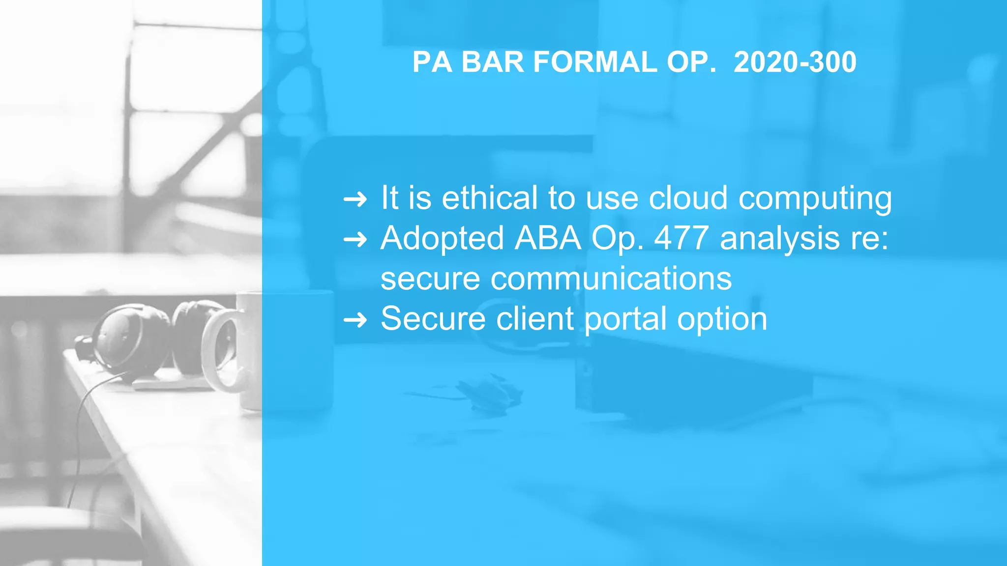 ➜ It is ethical to use cloud computing
➜ Adopted ABA Op. 477 analysis re:
secure communications
➜ Secure client portal option
PA BAR FORMAL OP. 2020-300
 