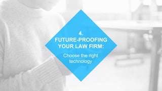 Choose the right
technology
4.
FUTURE-PROOFING
YOUR LAW FIRM:
 
