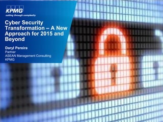 Cyber Security
Transformation – A New
Approach for 2015 and
Beyond
Daryl Pereira
Partner
ASEAN Management Consulting
KPMG
 
