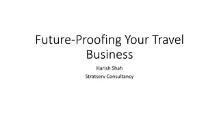 Future-Proofing Your Travel
Business
Harish Shah
Stratserv Consultancy
 