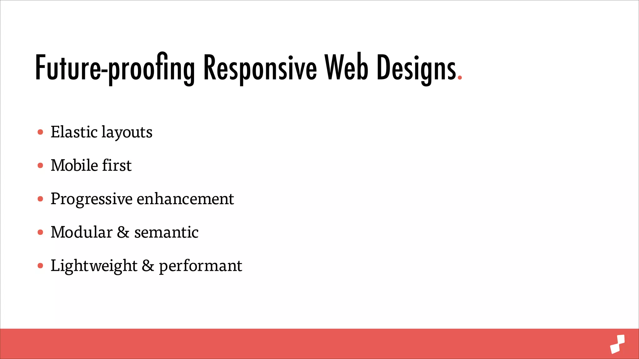 Future-prooﬁng Responsive Web Designs.
• Elastic layouts
• Mobile first
• Progressive enhancement
• Modular & semantic
• Lightweight & performant

 