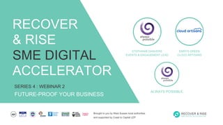Brought to you by West Sussex local authorities
and supported by Coast to Capital LEP
RECOVER & RISE
SME DIGITAL ACCELERATOR
SERIES 4 : WEBINAR 2
FUTURE-PROOF YOUR BUSINESS
RECOVER
& RISE
SME DIGITAL
ACCELERATOR
STEPHANIE DANVERS
EVENTS & ENGAGEMENT LEAD
ALWAYS POSSIBLE
EMRYS GREEN
CLOUD ARTISANS
 