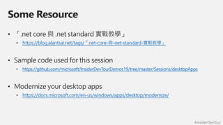 #insiderDevTour
Some Resource
• 「.net core 與 .net standard 實戰教學」
• https://blog.alantsai.net/tags/「net-core-與-net-standard-實戰教學」
• Sample code used for this session
• https://github.com/microsoft/InsiderDevTourDemos19/tree/master/Sessions/desktopApps
• Modernize your desktop apps
• https://docs.microsoft.com/en-us/windows/apps/desktop/modernize/
 